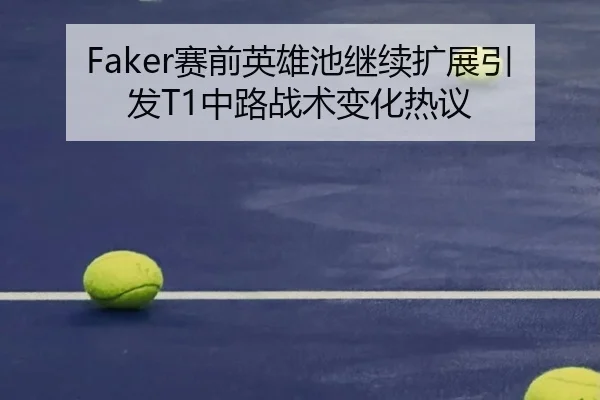 Faker赛前英雄池继续扩展引发T1中路战术变化热议